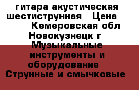 гитара акустическая шестиструнная › Цена ­ 2 500 - Кемеровская обл., Новокузнецк г. Музыкальные инструменты и оборудование » Струнные и смычковые   